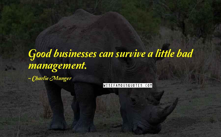 Charlie Munger Quotes: Good businesses can survive a little bad management.