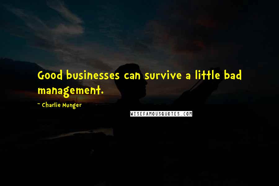 Charlie Munger Quotes: Good businesses can survive a little bad management.