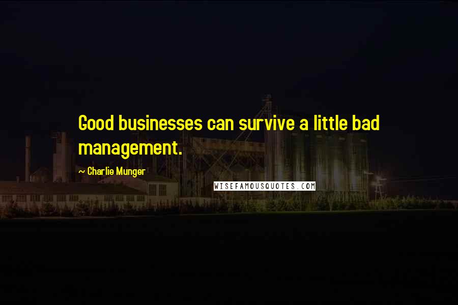 Charlie Munger Quotes: Good businesses can survive a little bad management.