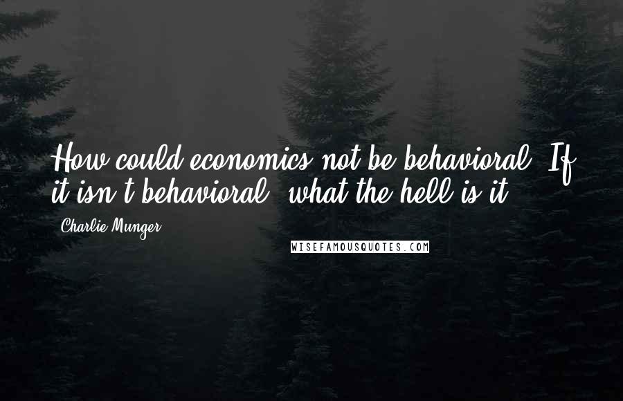 Charlie Munger Quotes: How could economics not be behavioral? If it isn't behavioral, what the hell is it?