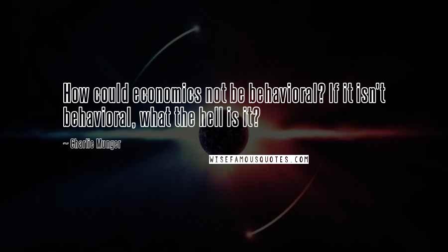 Charlie Munger Quotes: How could economics not be behavioral? If it isn't behavioral, what the hell is it?