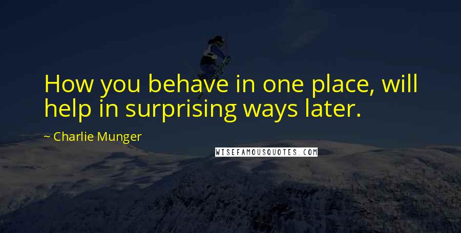 Charlie Munger Quotes: How you behave in one place, will help in surprising ways later.