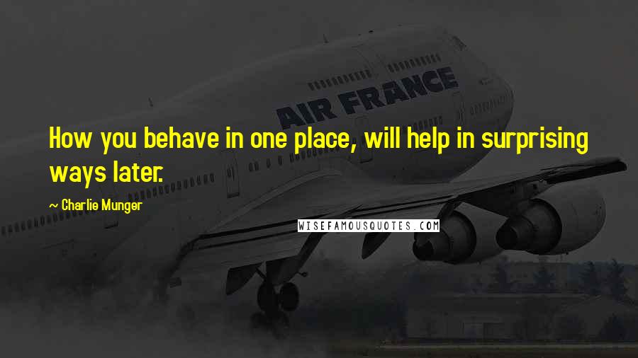 Charlie Munger Quotes: How you behave in one place, will help in surprising ways later.