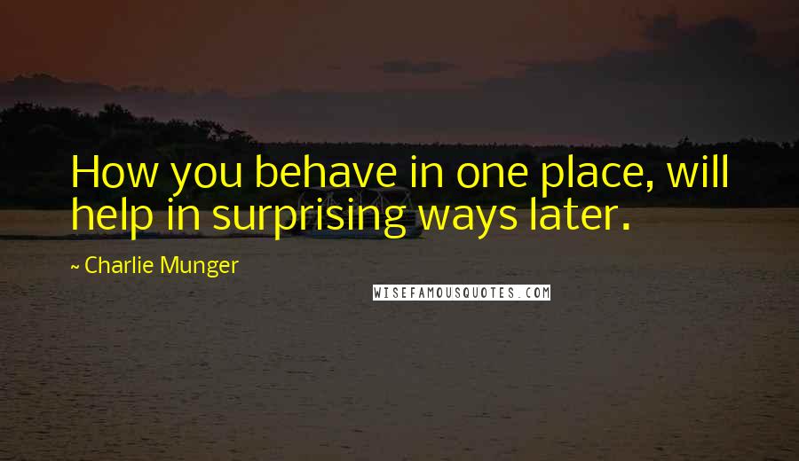 Charlie Munger Quotes: How you behave in one place, will help in surprising ways later.