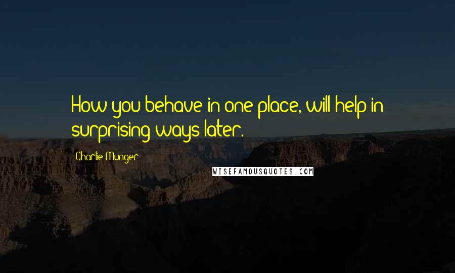 Charlie Munger Quotes: How you behave in one place, will help in surprising ways later.