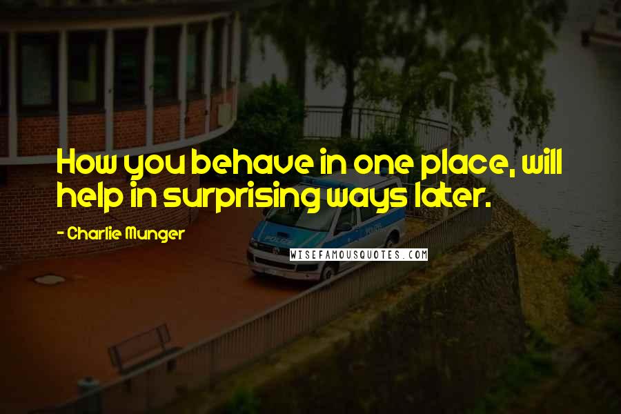 Charlie Munger Quotes: How you behave in one place, will help in surprising ways later.
