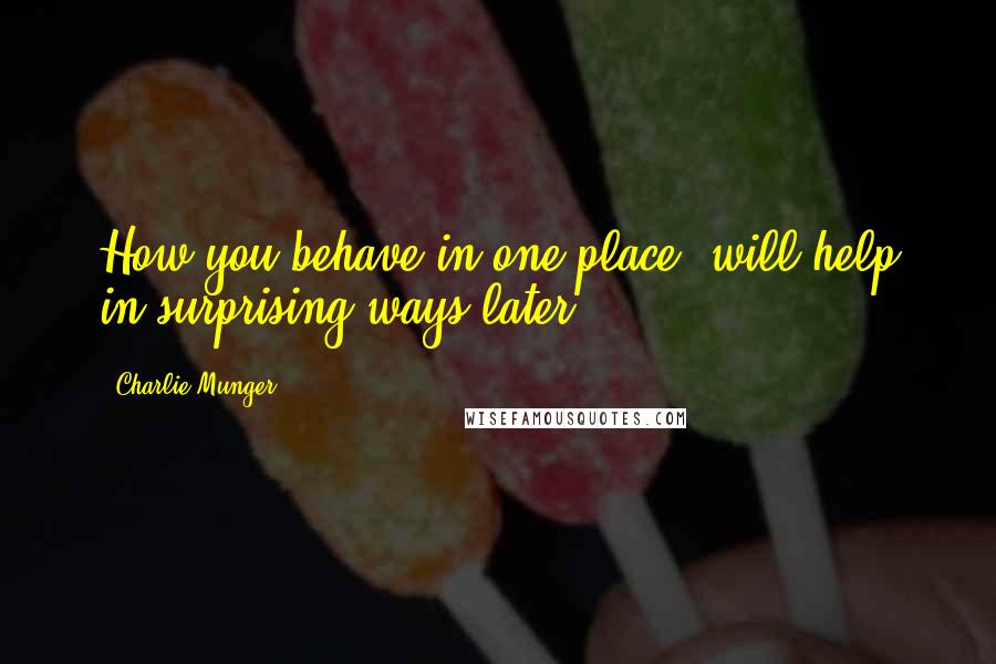 Charlie Munger Quotes: How you behave in one place, will help in surprising ways later.