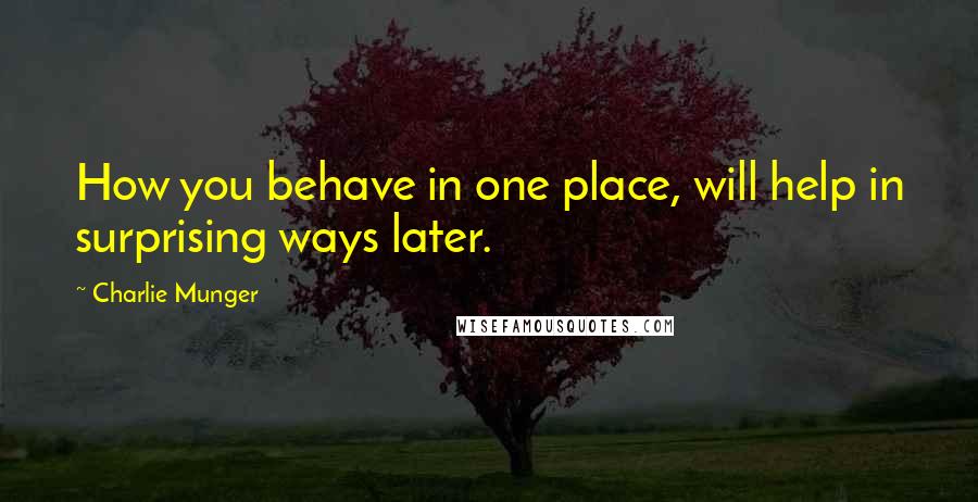 Charlie Munger Quotes: How you behave in one place, will help in surprising ways later.