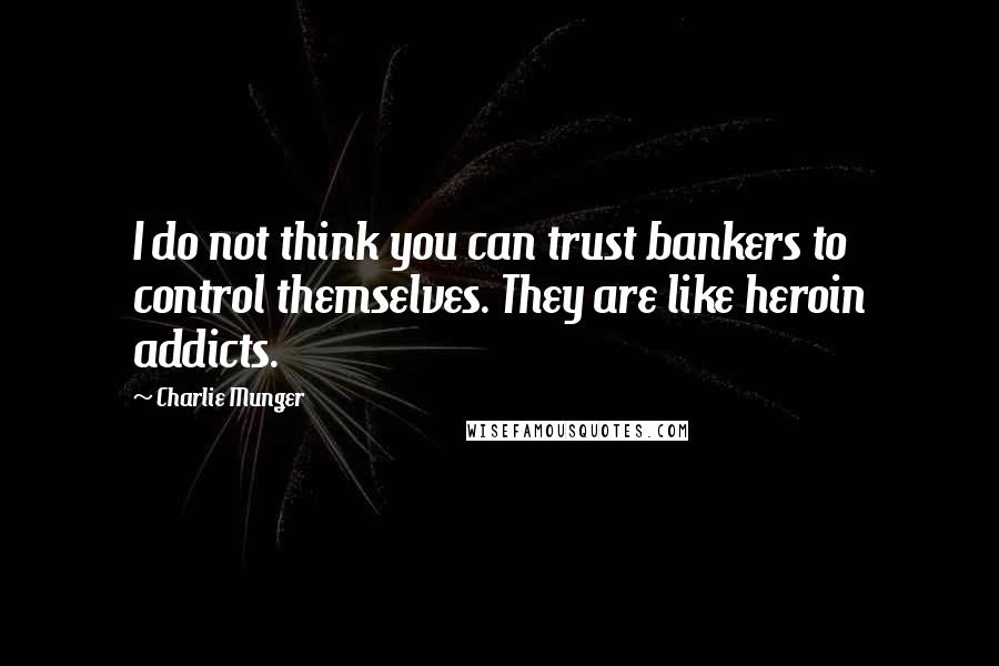 Charlie Munger Quotes: I do not think you can trust bankers to control themselves. They are like heroin addicts.