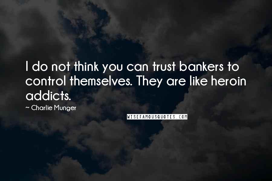 Charlie Munger Quotes: I do not think you can trust bankers to control themselves. They are like heroin addicts.