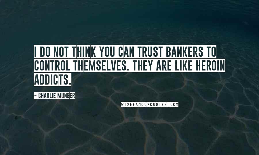 Charlie Munger Quotes: I do not think you can trust bankers to control themselves. They are like heroin addicts.