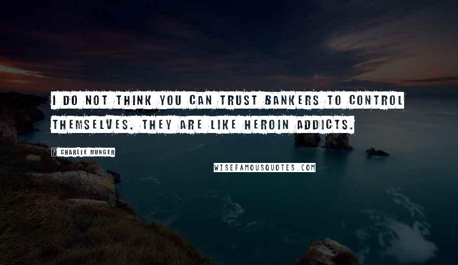 Charlie Munger Quotes: I do not think you can trust bankers to control themselves. They are like heroin addicts.