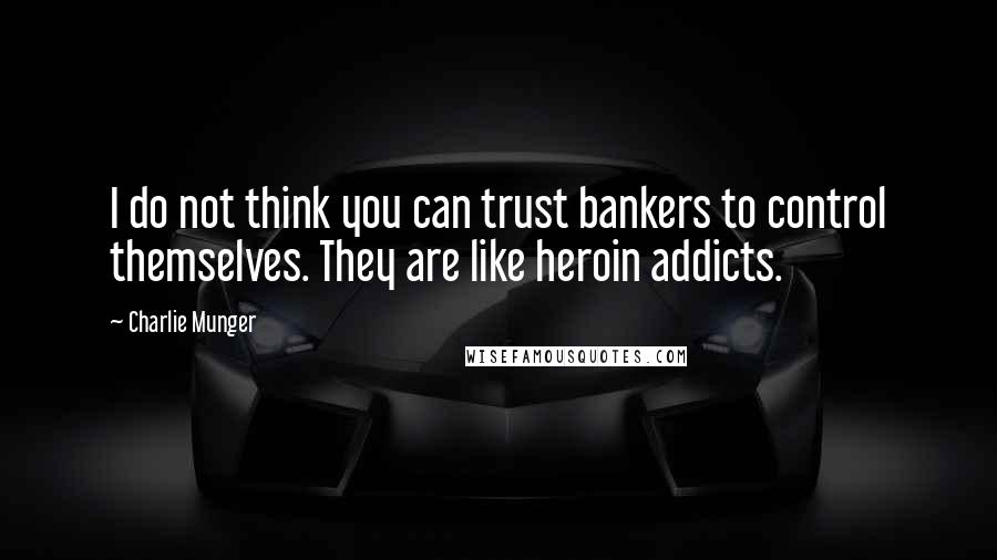 Charlie Munger Quotes: I do not think you can trust bankers to control themselves. They are like heroin addicts.