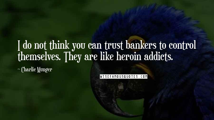 Charlie Munger Quotes: I do not think you can trust bankers to control themselves. They are like heroin addicts.
