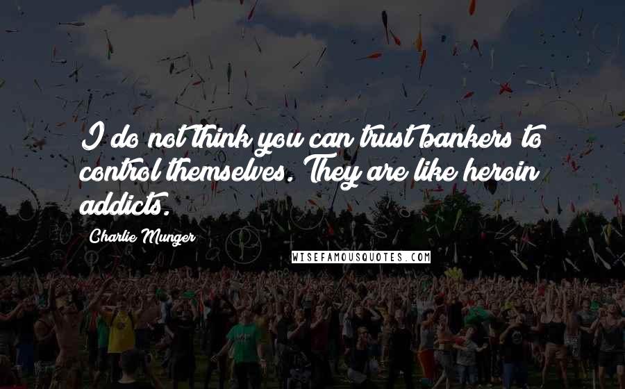 Charlie Munger Quotes: I do not think you can trust bankers to control themselves. They are like heroin addicts.