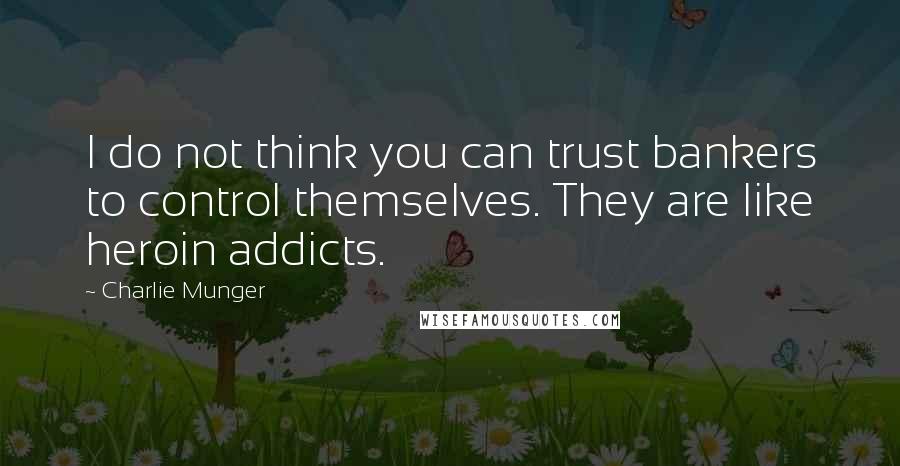 Charlie Munger Quotes: I do not think you can trust bankers to control themselves. They are like heroin addicts.