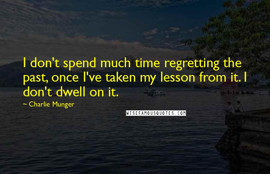 Charlie Munger Quotes: I don't spend much time regretting the past, once I've taken my lesson from it. I don't dwell on it.