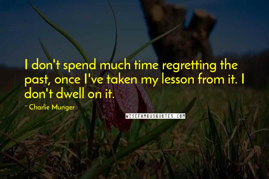 Charlie Munger Quotes: I don't spend much time regretting the past, once I've taken my lesson from it. I don't dwell on it.