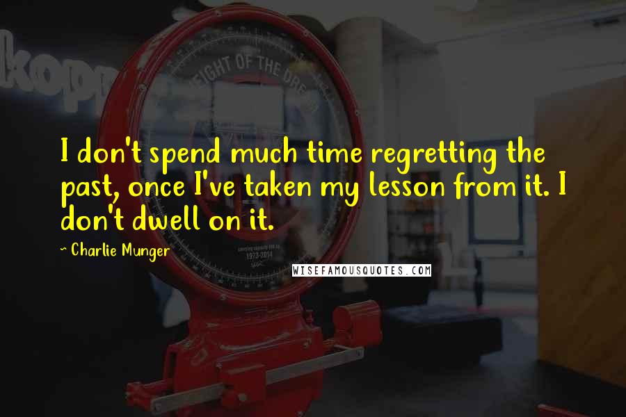 Charlie Munger Quotes: I don't spend much time regretting the past, once I've taken my lesson from it. I don't dwell on it.