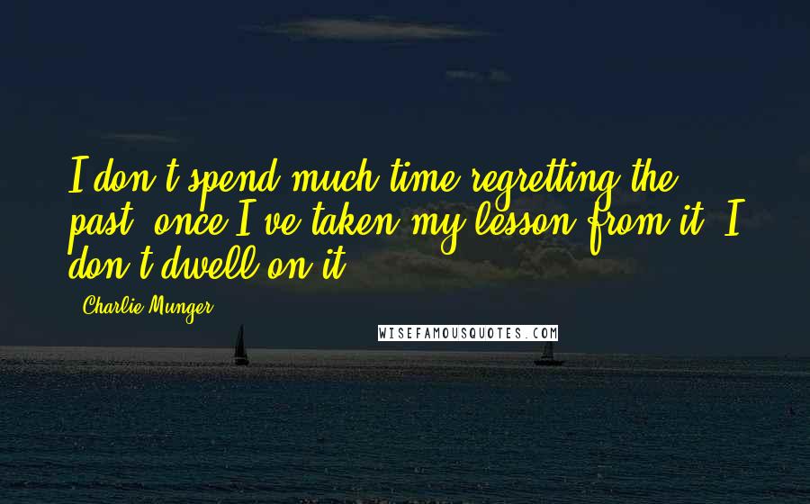Charlie Munger Quotes: I don't spend much time regretting the past, once I've taken my lesson from it. I don't dwell on it.