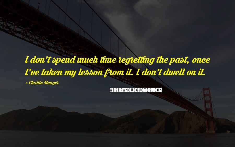 Charlie Munger Quotes: I don't spend much time regretting the past, once I've taken my lesson from it. I don't dwell on it.