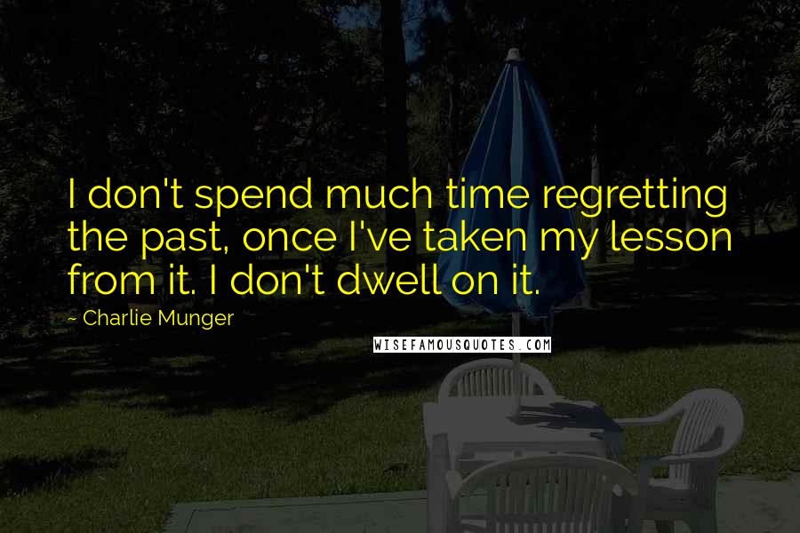 Charlie Munger Quotes: I don't spend much time regretting the past, once I've taken my lesson from it. I don't dwell on it.