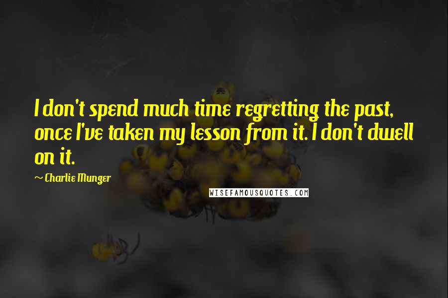 Charlie Munger Quotes: I don't spend much time regretting the past, once I've taken my lesson from it. I don't dwell on it.