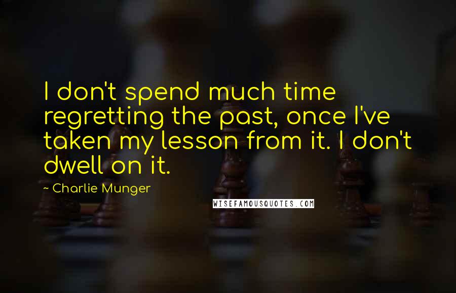 Charlie Munger Quotes: I don't spend much time regretting the past, once I've taken my lesson from it. I don't dwell on it.