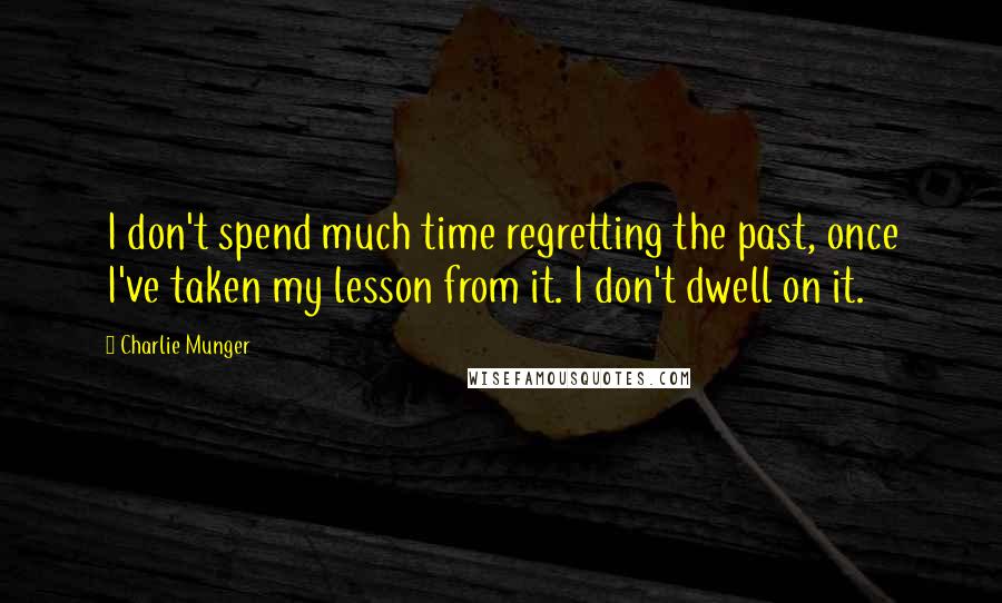 Charlie Munger Quotes: I don't spend much time regretting the past, once I've taken my lesson from it. I don't dwell on it.