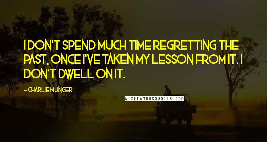 Charlie Munger Quotes: I don't spend much time regretting the past, once I've taken my lesson from it. I don't dwell on it.