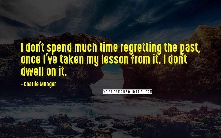 Charlie Munger Quotes: I don't spend much time regretting the past, once I've taken my lesson from it. I don't dwell on it.