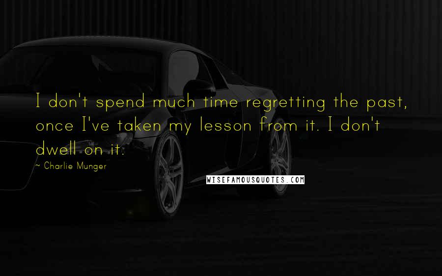 Charlie Munger Quotes: I don't spend much time regretting the past, once I've taken my lesson from it. I don't dwell on it.