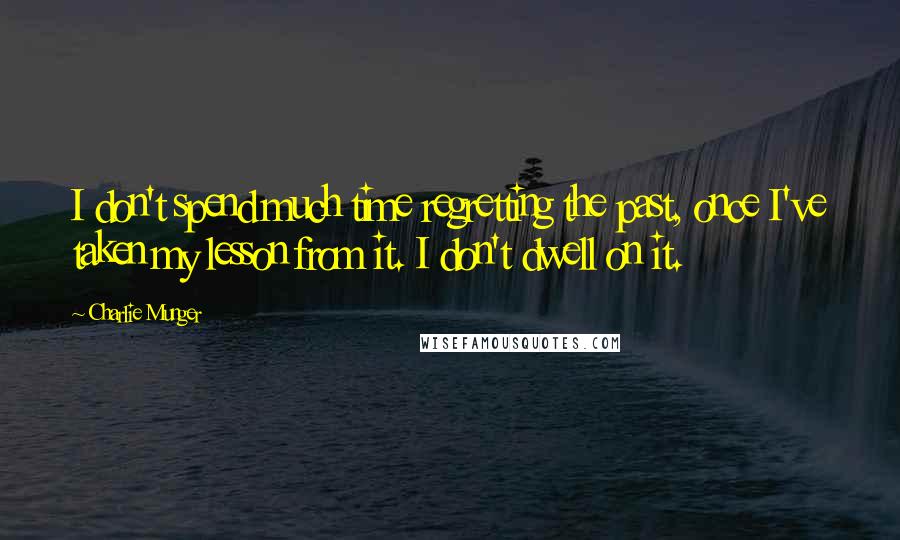 Charlie Munger Quotes: I don't spend much time regretting the past, once I've taken my lesson from it. I don't dwell on it.