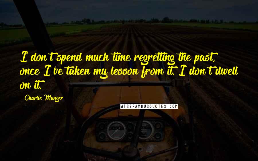 Charlie Munger Quotes: I don't spend much time regretting the past, once I've taken my lesson from it. I don't dwell on it.