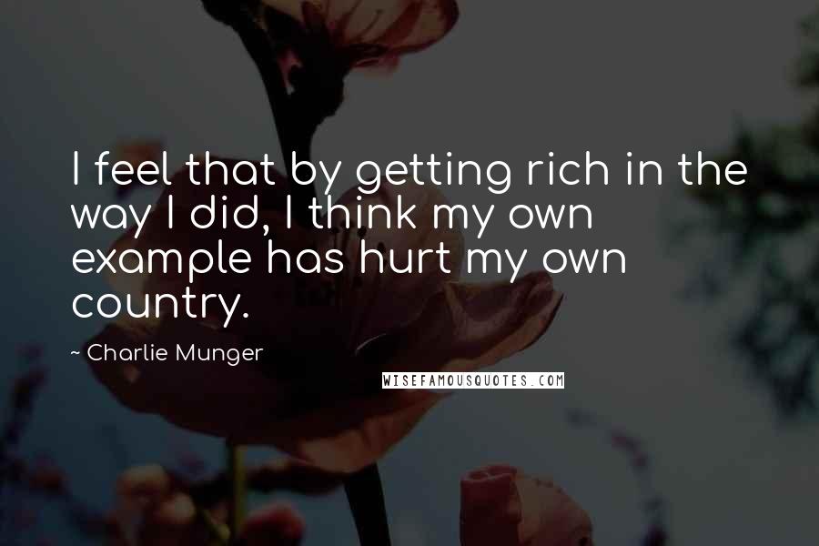 Charlie Munger Quotes: I feel that by getting rich in the way I did, I think my own example has hurt my own country.