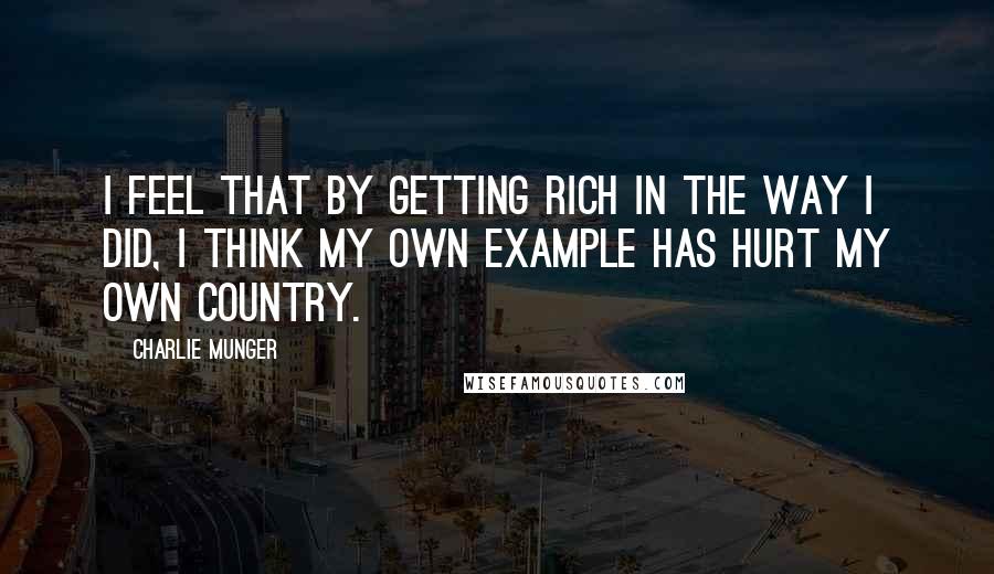 Charlie Munger Quotes: I feel that by getting rich in the way I did, I think my own example has hurt my own country.