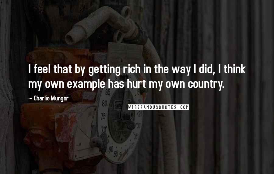 Charlie Munger Quotes: I feel that by getting rich in the way I did, I think my own example has hurt my own country.