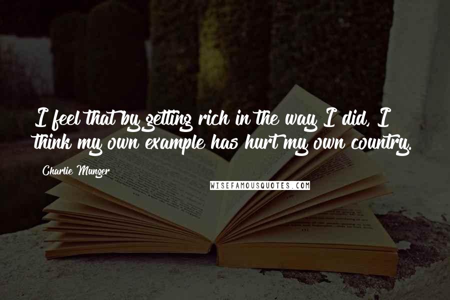 Charlie Munger Quotes: I feel that by getting rich in the way I did, I think my own example has hurt my own country.