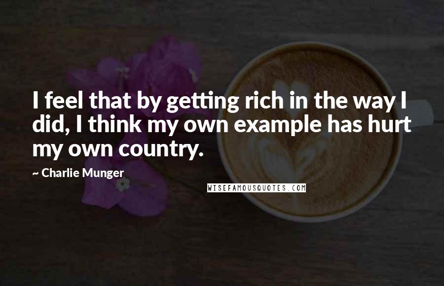 Charlie Munger Quotes: I feel that by getting rich in the way I did, I think my own example has hurt my own country.