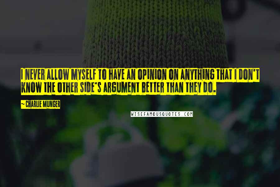 Charlie Munger Quotes: I never allow myself to have an opinion on anything that I don't know the other side's argument better than they do.