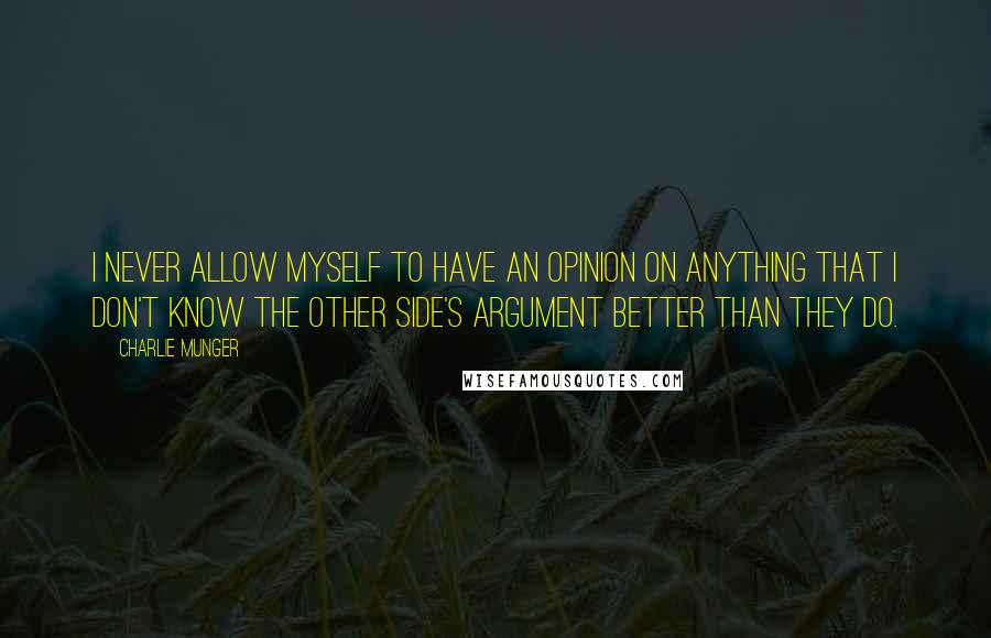Charlie Munger Quotes: I never allow myself to have an opinion on anything that I don't know the other side's argument better than they do.