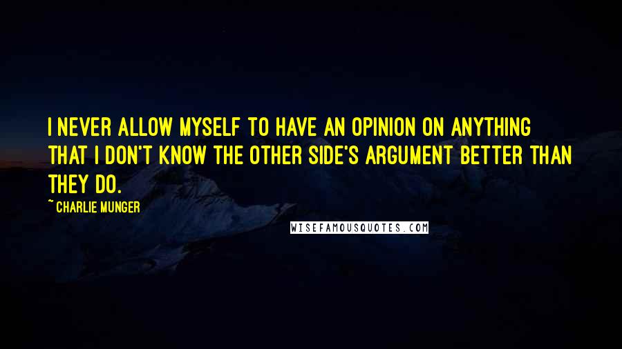 Charlie Munger Quotes: I never allow myself to have an opinion on anything that I don't know the other side's argument better than they do.