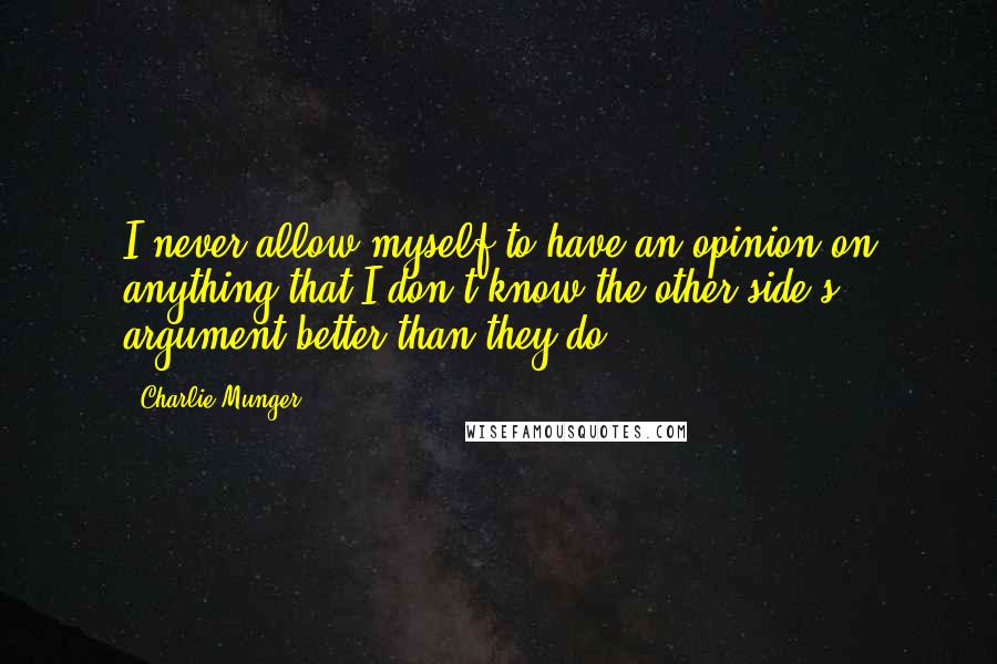 Charlie Munger Quotes: I never allow myself to have an opinion on anything that I don't know the other side's argument better than they do.