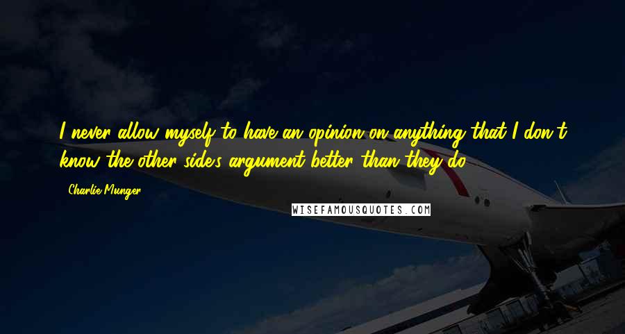 Charlie Munger Quotes: I never allow myself to have an opinion on anything that I don't know the other side's argument better than they do.