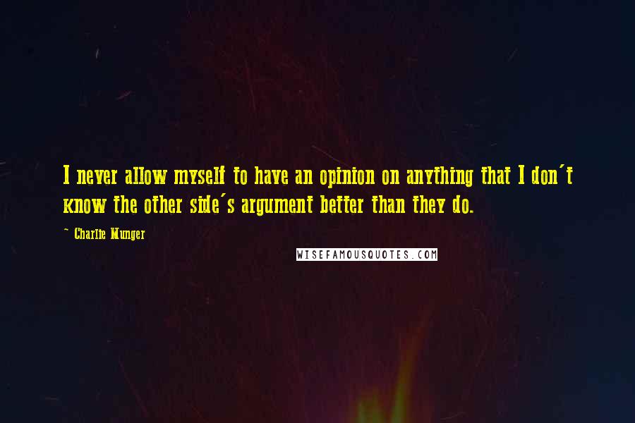 Charlie Munger Quotes: I never allow myself to have an opinion on anything that I don't know the other side's argument better than they do.