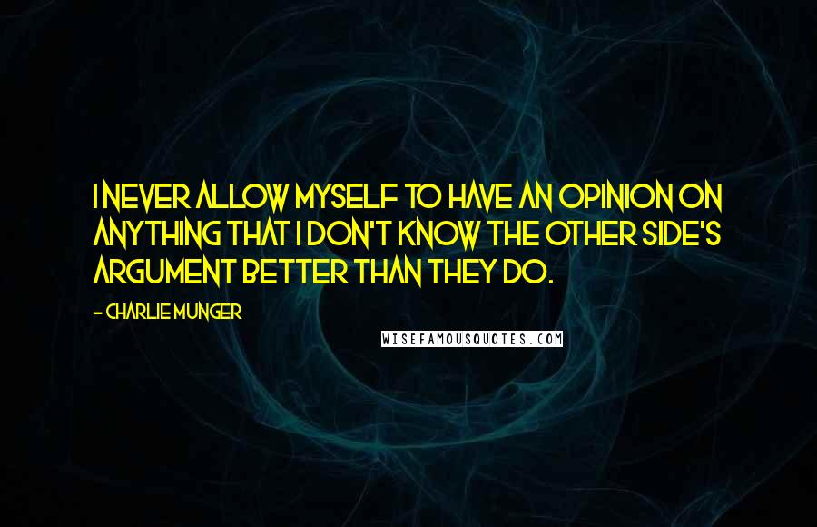 Charlie Munger Quotes: I never allow myself to have an opinion on anything that I don't know the other side's argument better than they do.