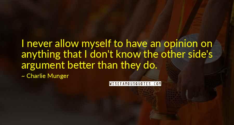 Charlie Munger Quotes: I never allow myself to have an opinion on anything that I don't know the other side's argument better than they do.