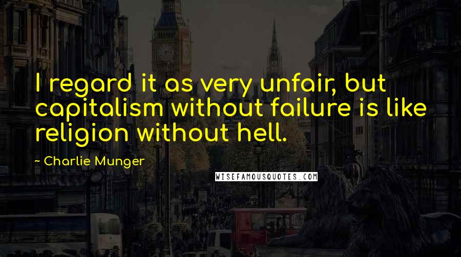 Charlie Munger Quotes: I regard it as very unfair, but capitalism without failure is like religion without hell.