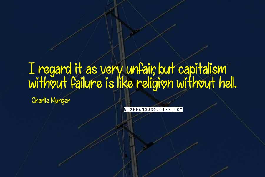 Charlie Munger Quotes: I regard it as very unfair, but capitalism without failure is like religion without hell.