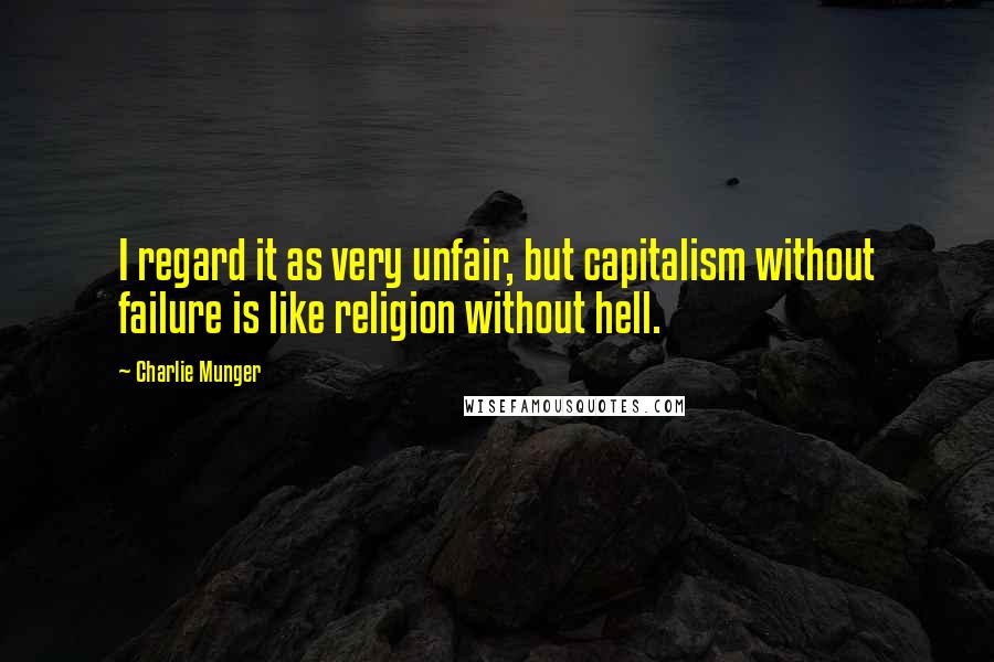 Charlie Munger Quotes: I regard it as very unfair, but capitalism without failure is like religion without hell.